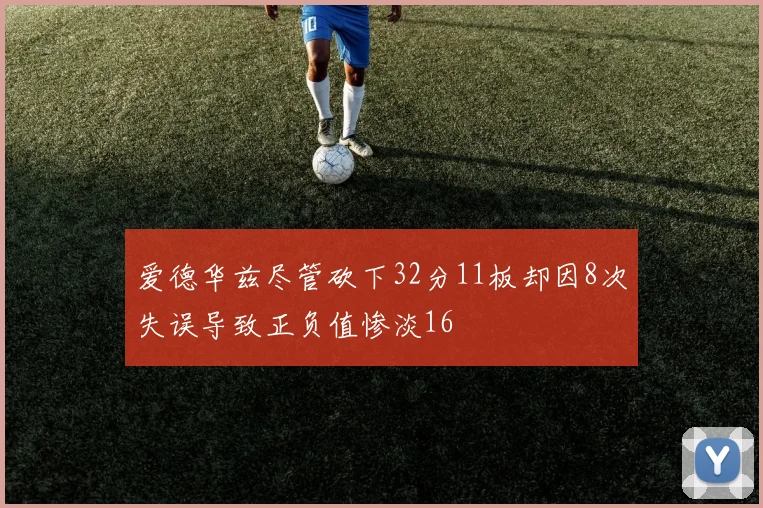 爱德华兹尽管砍下32分11板却因8次失误导致正负值惨淡16