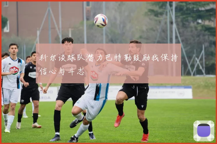 科尔谈球队潜力巴特勒鼓励我保持信心与斗志