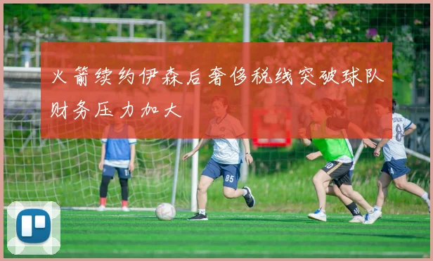 火箭续约伊森后奢侈税线突破球队财务压力加大