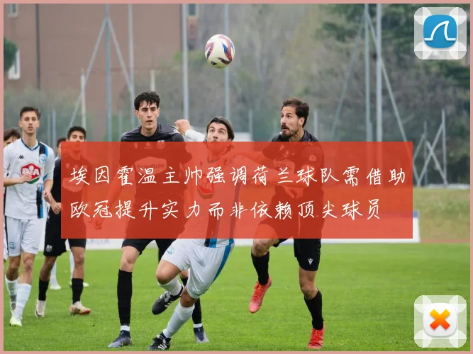 埃因霍温主帅强调荷兰球队需借助欧冠提升实力而非依赖顶尖球员