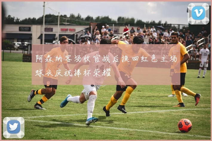 阿森纳客场收官战后换回红色主场球衣庆祝捧杯荣耀