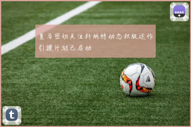 皇马密切关注科纳特动态积极运作引援计划已启动