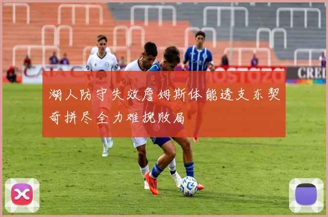 湖人防守失效詹姆斯体能透支东契奇拼尽全力难挽败局