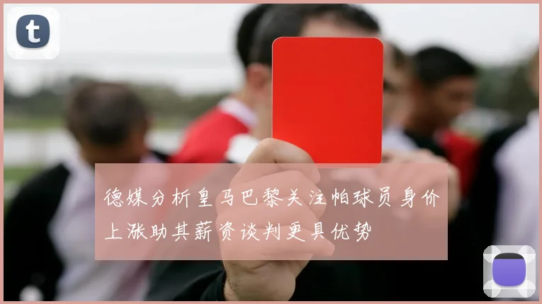 德媒分析皇马巴黎关注帕球员身价上涨助其薪资谈判更具优势