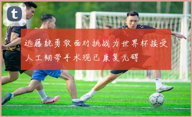远藤航勇敢面对挑战为世界杯接受人工韧带手术现已康复无碍