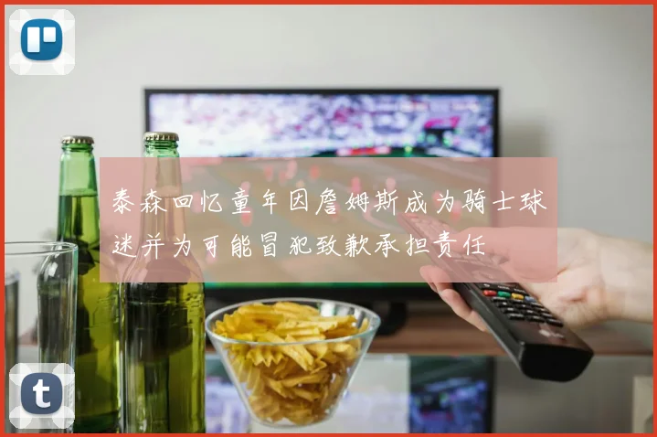 泰森回忆童年因詹姆斯成为骑士球迷并为可能冒犯致歉承担责任