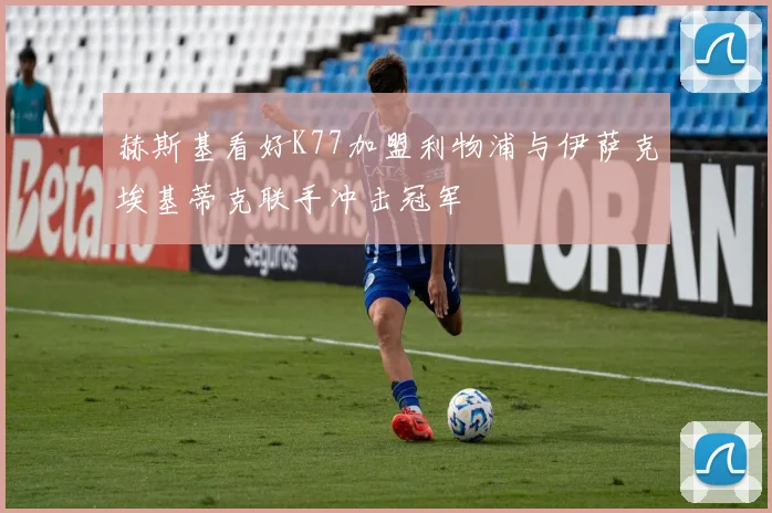 赫斯基看好K77加盟利物浦与伊萨克埃基蒂克联手冲击冠军