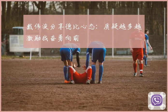 戴伟浚分享德比心态：质疑越多越激励我奋勇向前