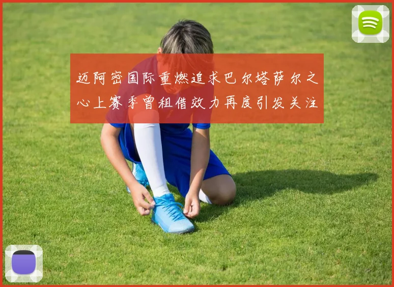 迈阿密国际重燃追求巴尔塔萨尔之心上赛季曾租借效力再度引发关注