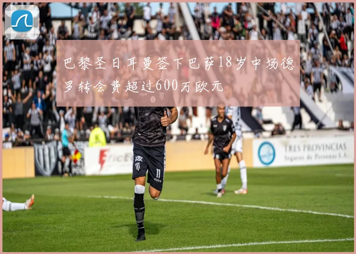巴黎圣日耳曼签下巴萨18岁中场德罗转会费超过600万欧元