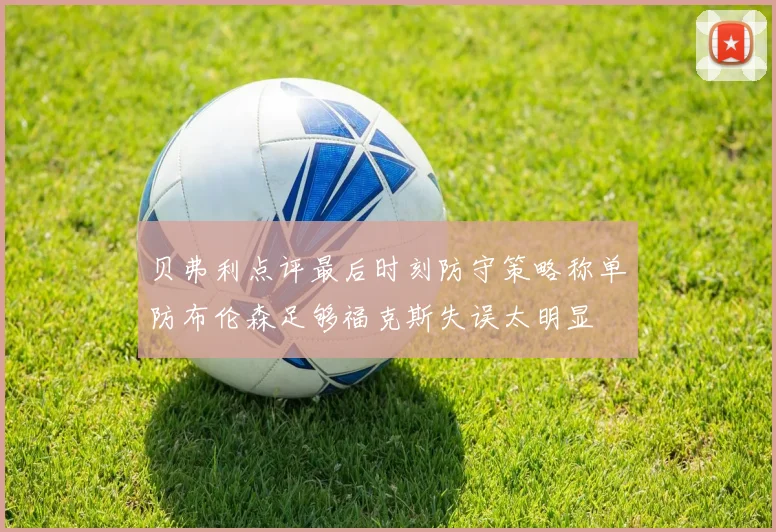 贝弗利点评最后时刻防守策略称单防布伦森足够福克斯失误太明显