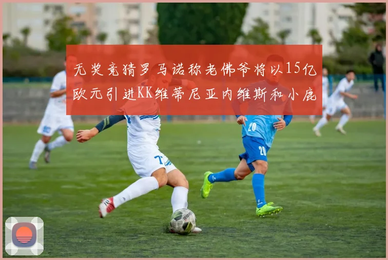 无奖竞猜罗马诺称老佛爷将以15亿欧元引进KK维蒂尼亚内维斯和小鹿