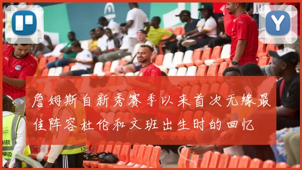 詹姆斯自新秀赛季以来首次无缘最佳阵容杜伦和文班出生时的回忆