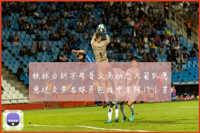 铁林分析字母哥交易动态火箭队愿意送走多名球员包括申京阿门小贾