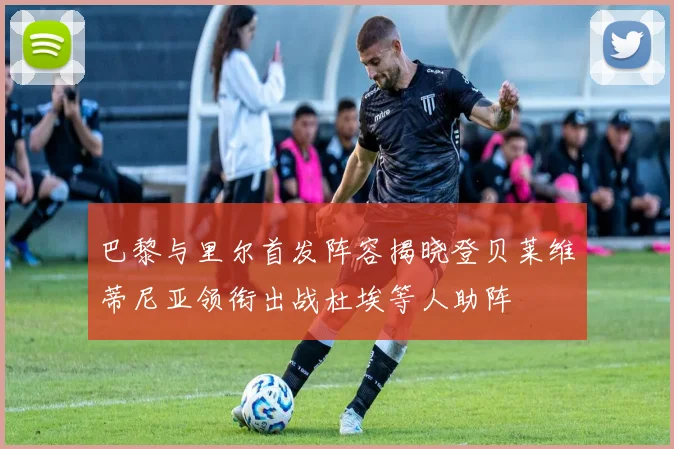 巴黎与里尔首发阵容揭晓登贝莱维蒂尼亚领衔出战杜埃等人助阵