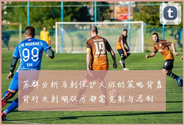 苏群分析马刺保护文班的策略背靠背对决刺湖双方都需克制与忍耐