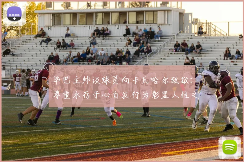 毕巴主帅谈球员向卡瓦哈尔致敬：尊重永存于心自发行为彰显人性之美