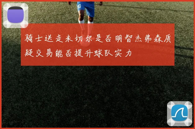 骑士送走米切尔是否明智杰弗森质疑交易能否提升球队实力
