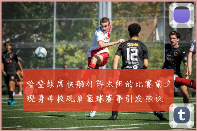 哈登缺席快船对阵太阳的比赛前夕现身母校观看篮球赛事引发热议